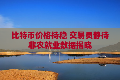 比特币价格持稳 交易员静待非农就业数据揭晓