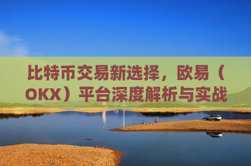 比特币交易新选择,欧易(OKX)平台深度解析与实战指南_欧比特币app