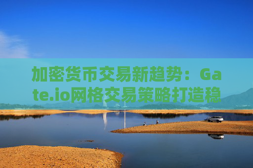 加密货币交易新趋势:Gate.io网格交易策略打造稳定收益新模式