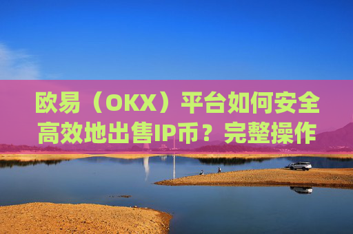 欧易（OKX）平台如何安全高效地出售IP币？完整操作指南与注意事项_