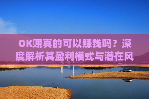 OK赚真的可以赚钱吗?深度解析其盈利模式与潜在风险_ok赚真的可以赚钱吗安全吗