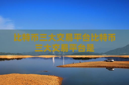 比特币三大交易平台比特币三大交易平台是