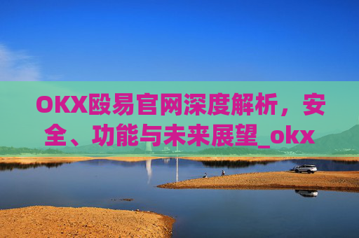 OKX殴易官网深度解析,安全、功能与未来展望_okx殴易官网的交易账户和资金账户的安全比较