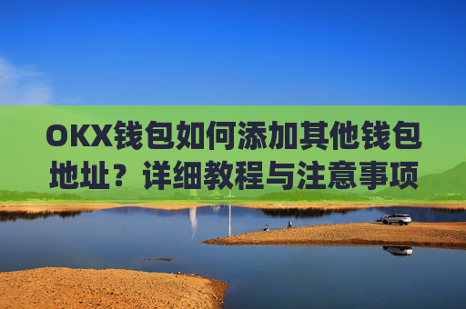 OKX钱包如何添加其他钱包地址？详细教程与注意事项_okex钱包地址可以更改么