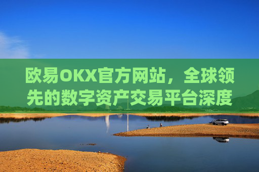 欧易OKX官方网站，全球领先的数字资产交易平台深度解析_