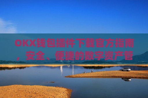 OKX钱包插件下载官方指南，安全、便捷的数字资产管理工具_ok钱包app