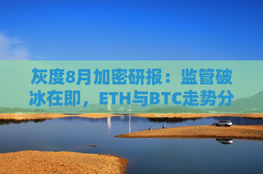 灰度8月加密研报:监管破冰在即,ETH与BTC走势分化
