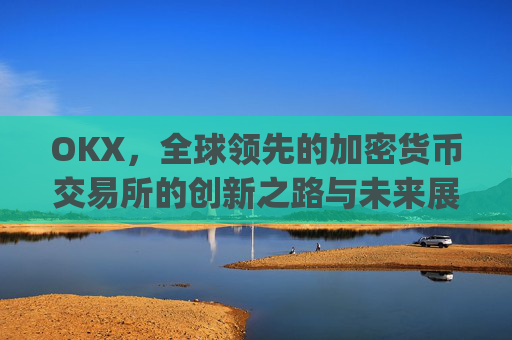 OKX,全球领先的加密货币交易所的创新之路与未来展望_okx交易平台官网入口