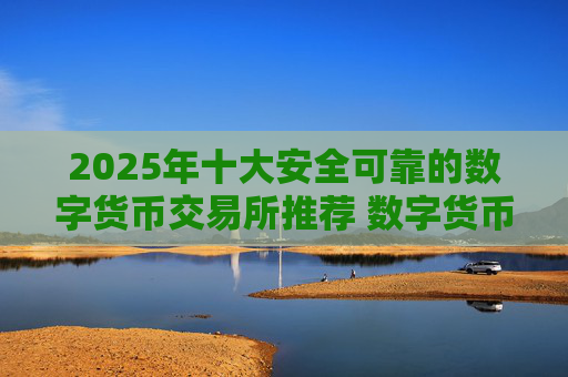 2025年十大安全可靠的数字货币交易所推荐 数字货币交易平台排行榜