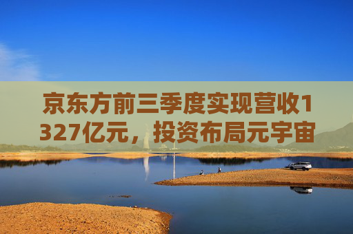 京东方前三季度实现营收1327亿元,投资布局元宇宙新赛道