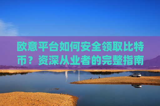 欧意平台如何安全领取比特币？资深从业者的完整指南_欧比特平台让大家买币