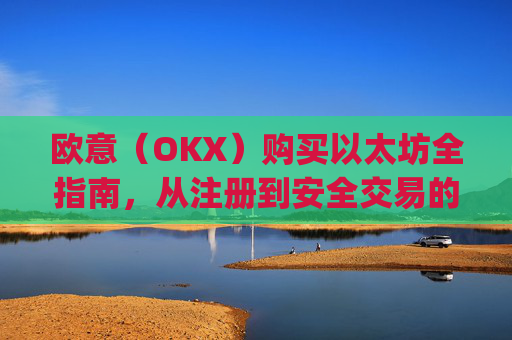 欧意(OKX)购买以太坊全指南,从注册到安全交易的完整流程_以太坊otc