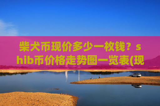 柴犬币现价多少一枚钱?shib币价格走势图一览表(现价0.00016157元)