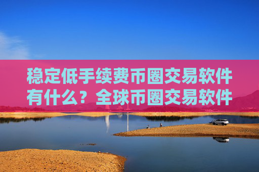 稳定低手续费币圈交易软件有什么?全球币圈交易软件排名第一