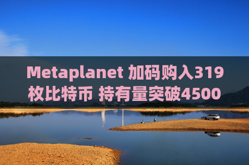 Metaplanet 加码购入319枚比特币 持有量突破4500枚 跃居全球第九大企业持有者