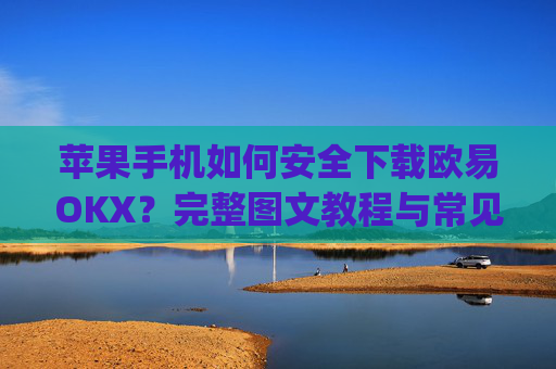 苹果手机如何安全下载欧易OKX?完整图文教程与常见问题解答_