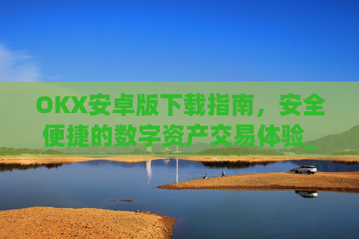 OKX安卓版下载指南，安全便捷的数字资产交易体验_ok$apk