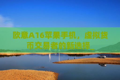 欧意A16苹果手机,虚拟货币交易者的新选择_