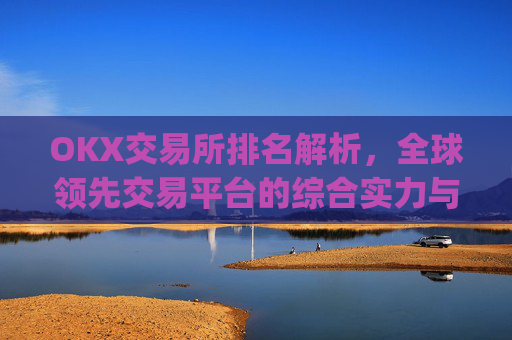 OKX交易所排名解析，全球领先交易平台的综合实力与竞争优势_ok交易所排名第几