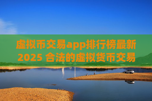 虚拟币交易app排行榜最新2025 合法的虚拟货币交易app