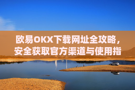 欧易OKX下载网址全攻略，安全获取官方渠道与使用指南_