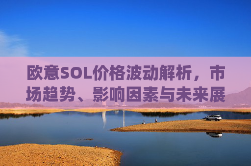 欧意SOL价格波动解析,市场趋势、影响因素与未来展望_