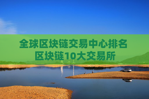 全球区块链交易中心排名 区块链10大交易所