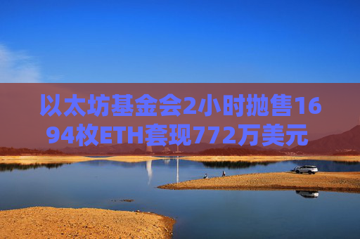 以太坊基金会2小时抛售1694枚ETH套现772万美元 链上数据引关注 机构资本狂潮席卷ETH