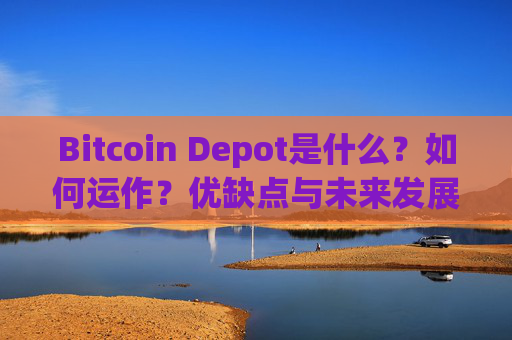 Bitcoin Depot是什么？如何运作？优缺点与未来发展前景解析