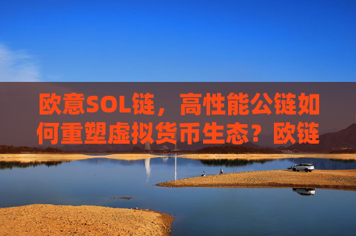 欧意SOL链,高性能公链如何重塑虚拟货币生态?欧链官网