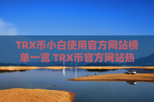 TRX币小白使用官方网站榜单一览 TRX币官方网站热门说明