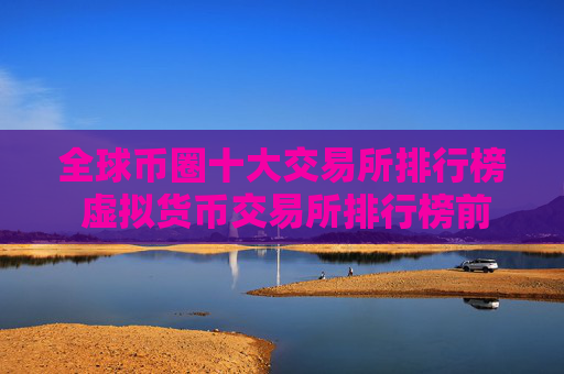 全球币圈十大交易所排行榜 虚拟货币交易所排行榜前10名