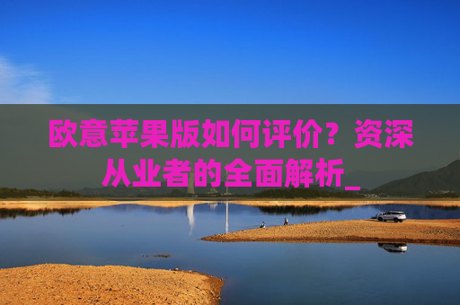 欧意苹果版如何评价?资深从业者的全面解析_