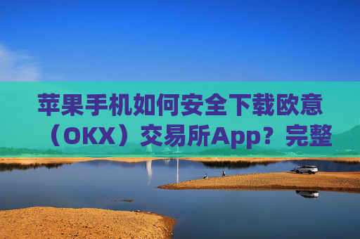 苹果手机如何安全下载欧意(OKX)交易所App?完整教程与注意事项_欧 易app苹果手机怎么下载