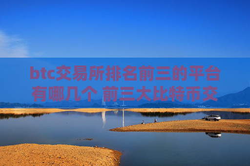 btc交易所排名前三的平台有哪几个 前三大比特币交易所
