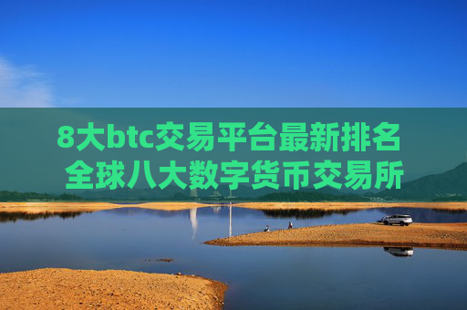 8大btc交易平台最新排名 全球八大数字货币交易所