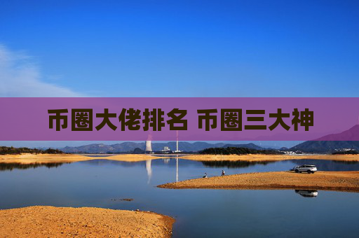 币圈大佬排名 币圈三大神