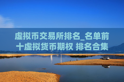 虚拟币交易所排名_名单前十虚拟货币期权 排名合集