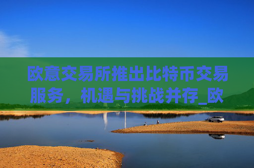 欧意交易所推出比特币交易服务，机遇与挑战并存_欧比特币官网