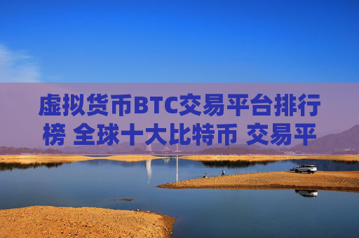 虚拟货币BTC交易平台排行榜 全球十大比特币 交易平台排名