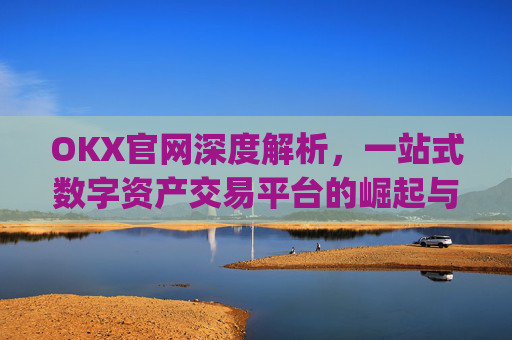 OKX官网深度解析,一站式数字资产交易平台的崛起与未来_okx官网网址多少