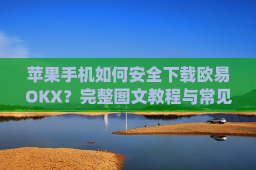 苹果手机如何安全下载欧易OKX？完整图文教程与常见问题解答_