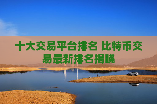 十大交易平台排名 比特币交易最新排名揭晓