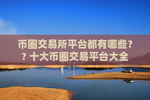 币圈交易所平台都有哪些?? 十大币圈交易平台大全