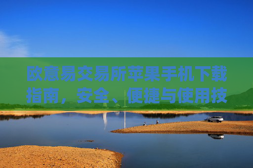 欧意易交易所苹果手机下载指南，安全、便捷与使用技巧全解析_