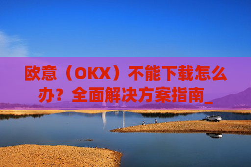 欧意（OKX）不能下载怎么办？全面解决方案指南_