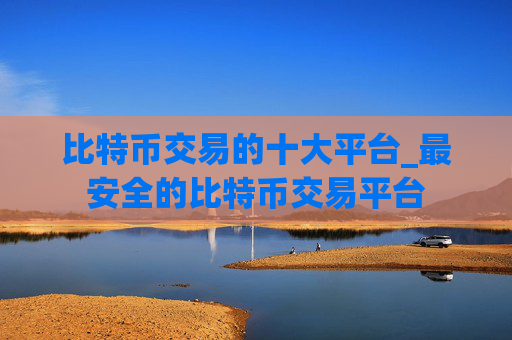比特币交易的十大平台_最安全的比特币交易平台
