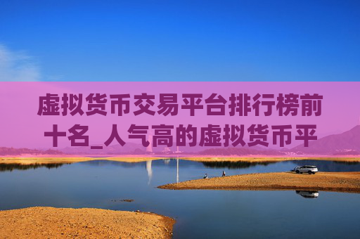 虚拟货币交易平台排行榜前十名_人气高的虚拟货币平台