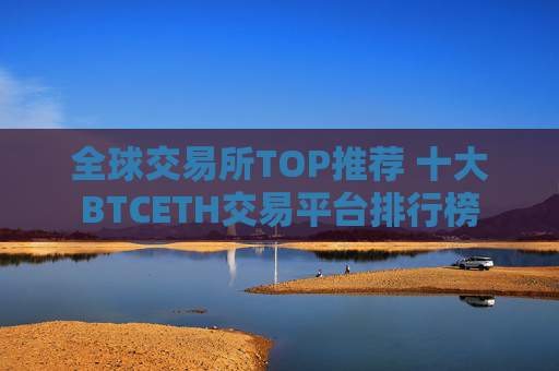 全球交易所TOP推荐 十大BTCETH交易平台排行榜
