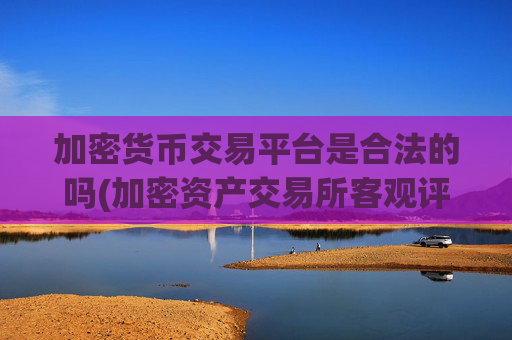 加密货币交易平台是合法的吗(加密资产交易所客观评测)